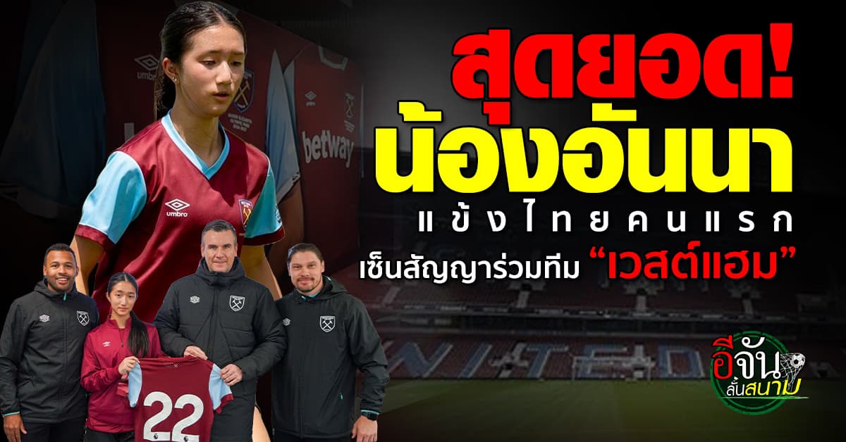 แข้งไทยคนแรก! เวสต์แฮม ยูไนเต็ด เซ็นสัญญาคว้าตัว อันนา ฉันทวงศ์วิริยะ ร่วมทีม  