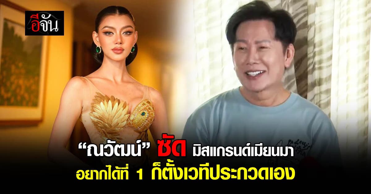 อุ๊ย! “บอสณวัฒน์” ซัด มิสแกรนด์เมียนมา อยากได้ที่ 1 ก็ตั้งเวทีประกวดเอง