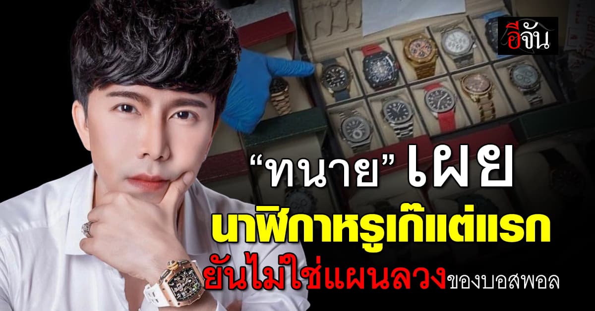 “ทนาย” เผย นาฬิกาหรูเก๊แต่แรก ยันไม่ใช่แผนลวงของบอสพอล 