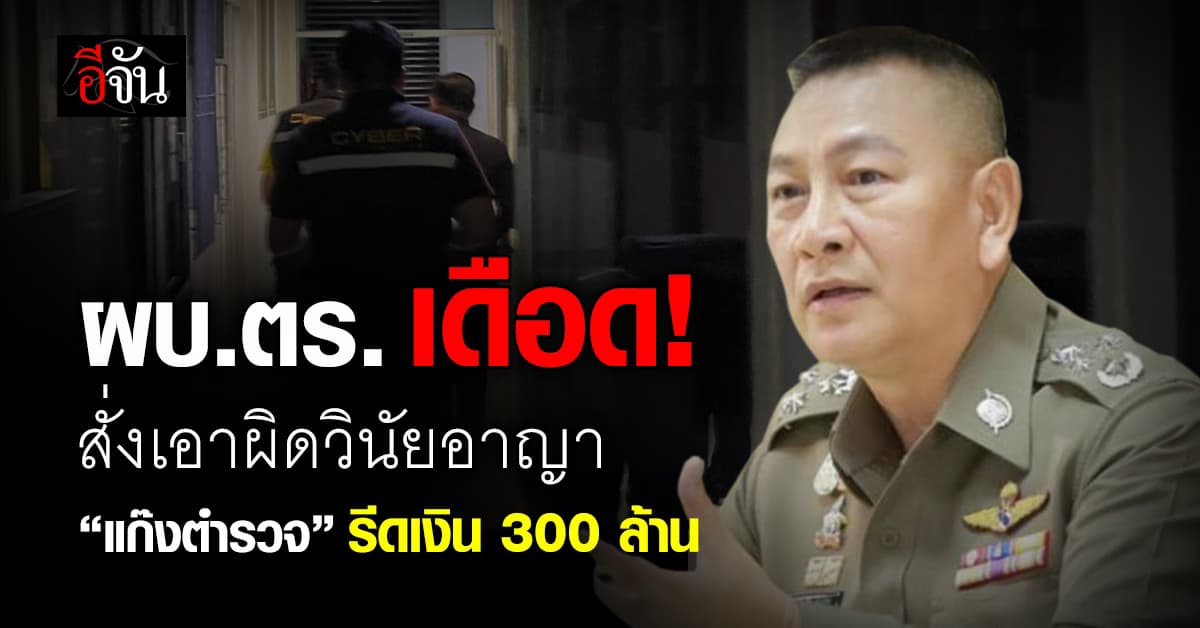 ผบ.ตร. เดือด! สั่งเอาผิดวินัยอาญา “แก๊งตำรวจ” อุ้มรีดเงินชาวจีน 300 ล้าน 