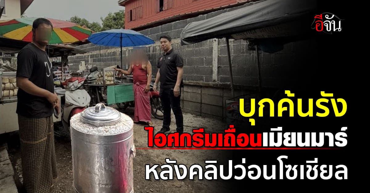 ตร.บุกค้นรัง ไอศกรีมเถื่อนเมียนมาร์ หลังคลิปว่อนโซเชียล