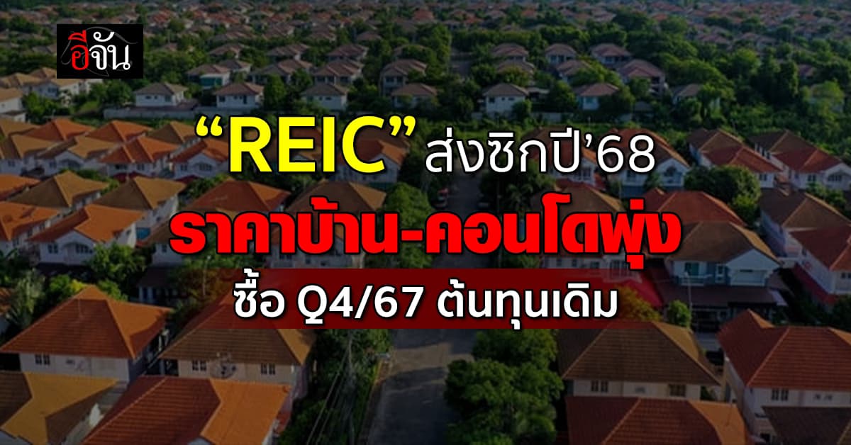 แพงขึ้น! REIC เผยปี’68 บ้าน-คอนโดราคาพุ่งอีก