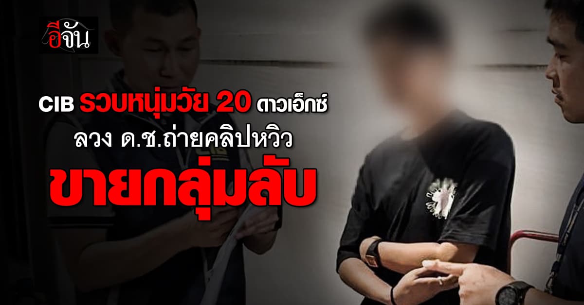 CIB รวบหนุ่มวัย 20 ดาวเอ็กซ์ ลวง ด.ช.ถ่ายคลิปหวิวขายกลุ่มลับ