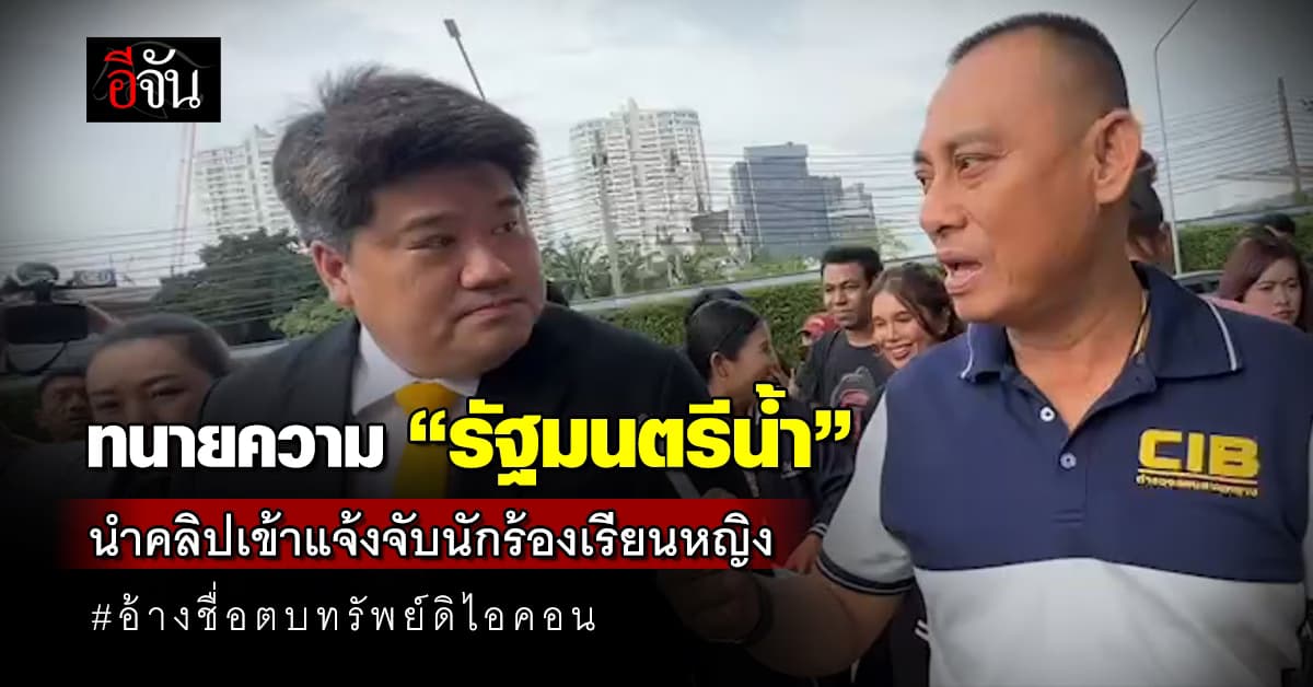 ทนายความ “รัฐมนตรีน้ำ” นำคลิปเข้าแจ้งจับนักร้องเรียนหญิง อ้างชื่อตบทรัพย์ดิไอคอน