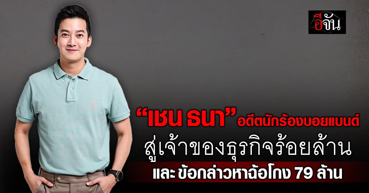 “เชน ธนา” อดีตนักร้องบอยแบนด์ สู่เจ้าของธุรกิจร้อยล้าน และข้อกล่าวหาฉ้อโกง 79 ล้าน