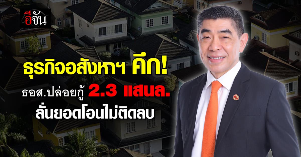 อสังหาฯ คึก! ธอส.ปล่อยกู้พุ่ง 2.3 แสนล. มั่นใจยอดโอนบ้านไม่ติดลบ