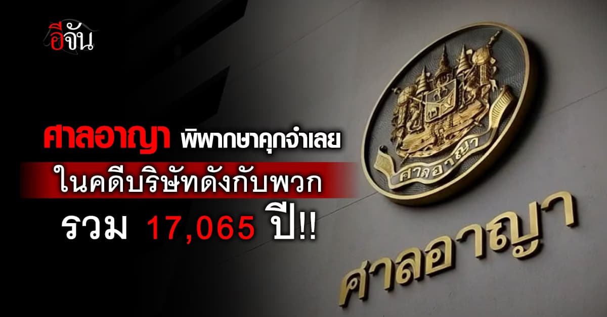 ศาลอาญา พิพากษาคุกจำเลยในคดีบริษัทดังกับพวก รวม 17,065 ปี!
