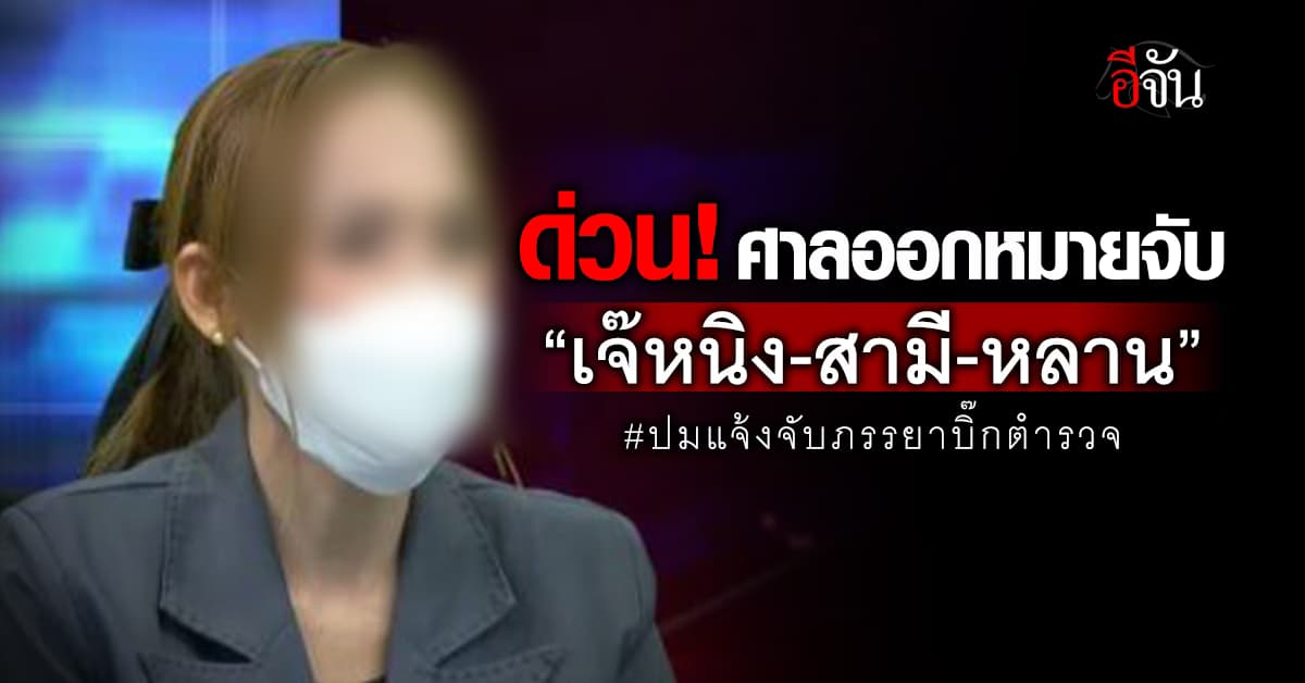 ด่วน! ศาลออกหมายจับ “เจ๊หนิง-สามี-หลาน” ปมแจ้งจับภรรยาบิ๊กตำรวจ 