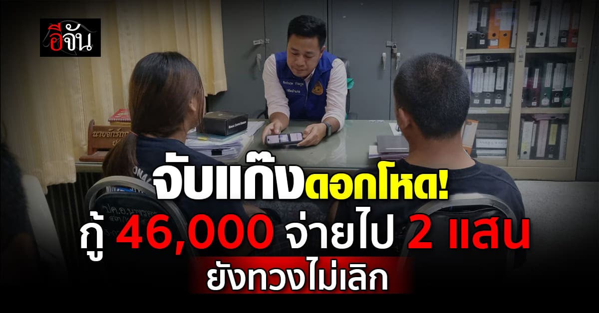 จับแก๊งดอกโหด! กู้ 46,000 ดอกวันละ 920 จ่ายไป 2 แสน ยังทวงไม่เลิก 