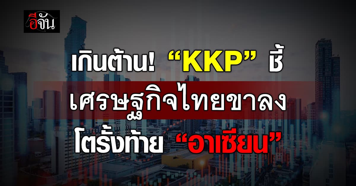 ฝืนไม่ไหว! “KKP” ชี้เศรษฐกิจไทยขาลง โตรั้งท้ายอาเซียน