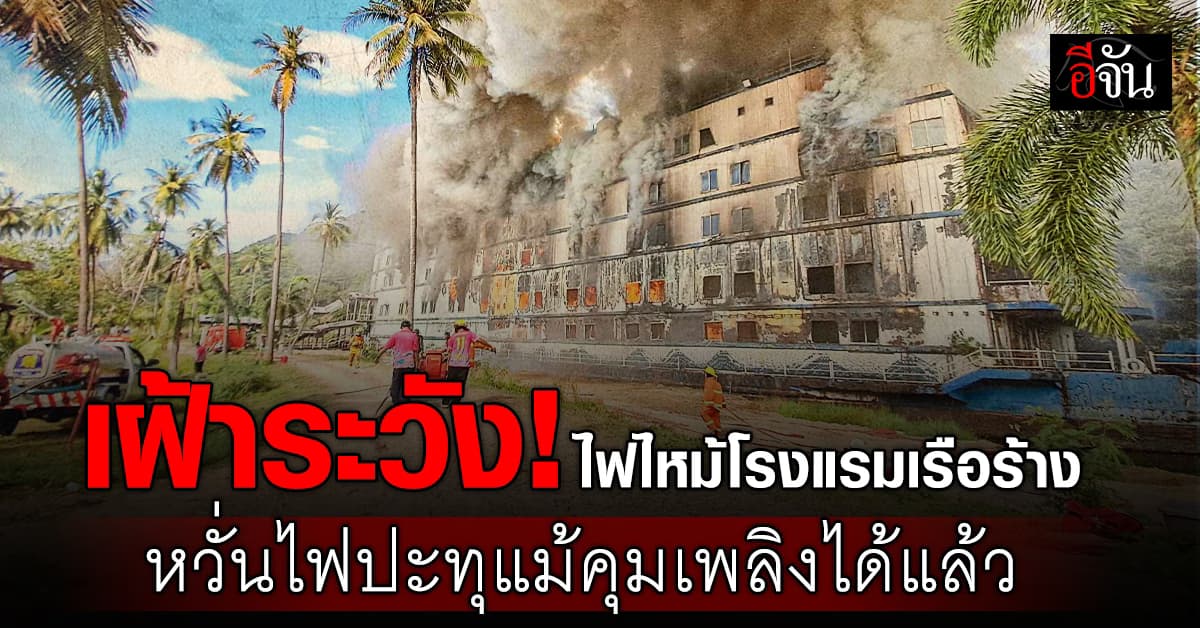 เฝ้าระวัง! ไฟไหม้โรงแรมเรือร้าง หวั่นไฟปะทุแม้คุมเพลิงได้แล้ว