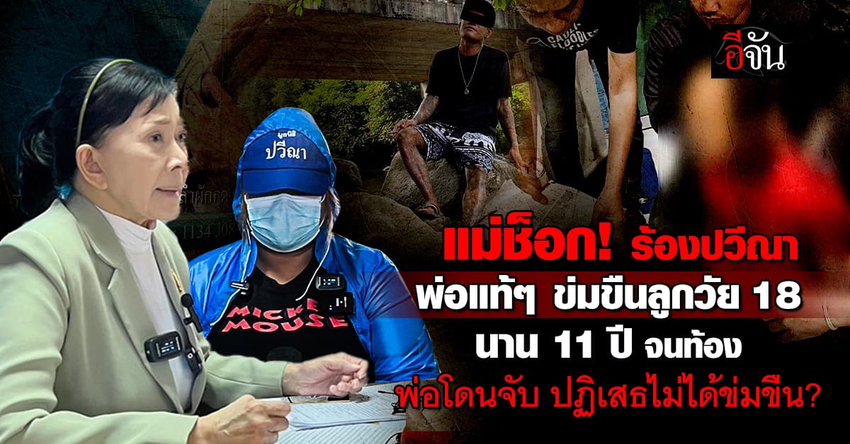 แม่ร้องปวีณาฯ พ่อแท้ๆ ข่มขืน ลูกวัย 18 มานาน 11 ปี จนท้อง