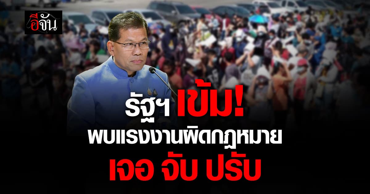 รัฐเข้ม! ต่ออายุใบอนุญาตแรงงาน หากพบแรงงานผิดกฎหมาย เจอ จับ ปรับ
