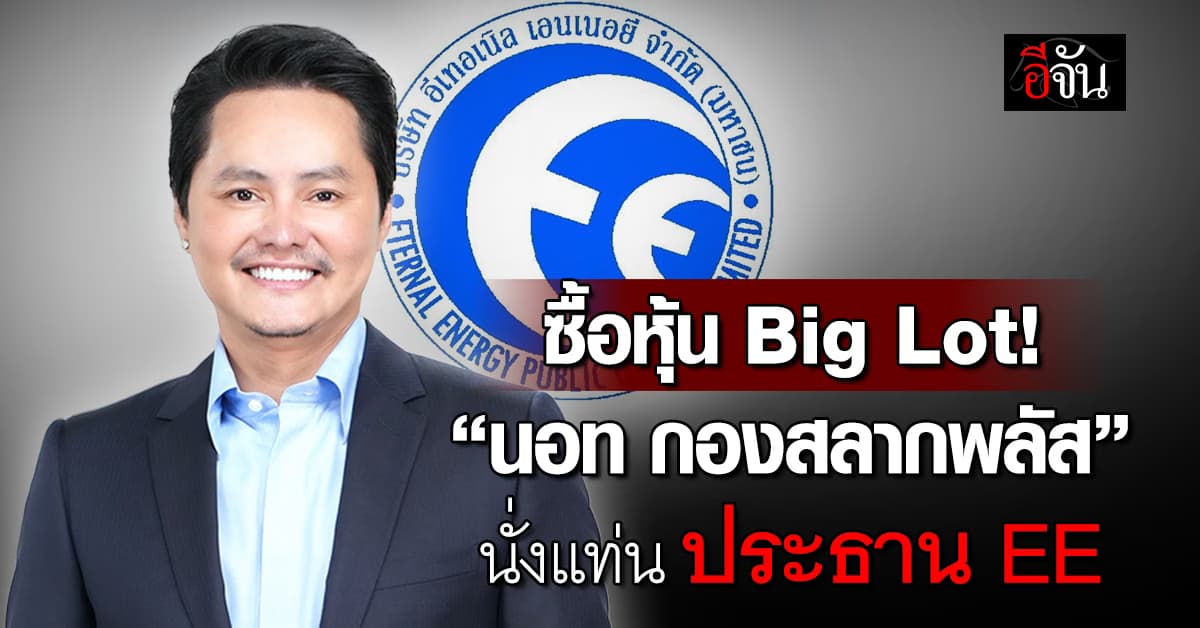 เปลี่ยนแปลงครั้งใหญ่ ! “นอท กองสลากพลัส” นั่งแท่นประธาน EE