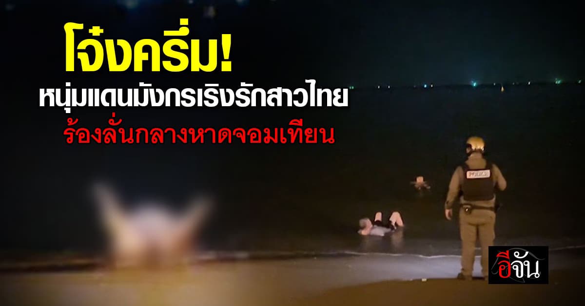 สยิวริมหาด! หนุ่มใหญ่แดนมังกรเริงรักสาวไทยริมหาดจอมเทียน โต้ตำรวจ “ฉันผิดอะไร”