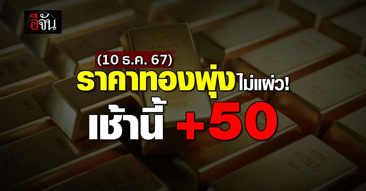 ราคาทองวันนี้ (10 ธ.ค.67) เปิดตลาดทองขึ้น 50 บาท รูปพรรณ 43,100 