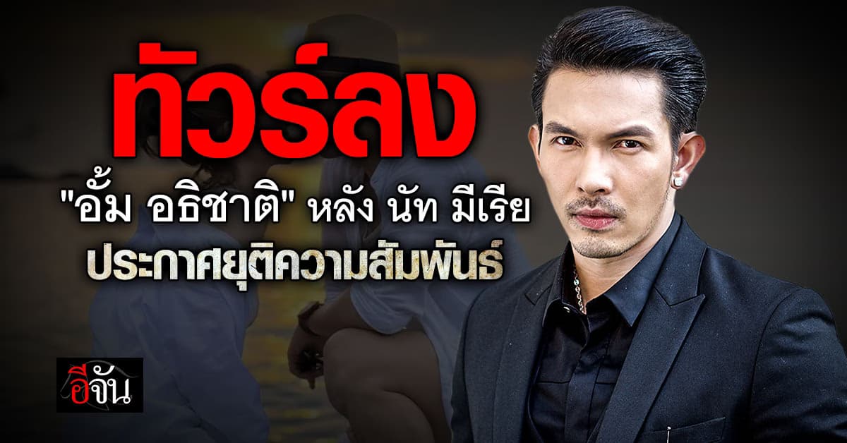 ชาวเน็ตทัวร์ลง “อั้ม อธิชาติ” หลัง นัท มีเรีย ประกาศยุติความสัมพันธ์