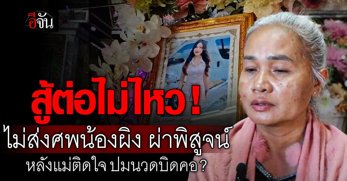 สู้ต่อไม่ไหว! แม่ไม่ส่งศพน้องผิง ผ่าชันสูตร หลังติดใจ ปมนวดบิดคอ