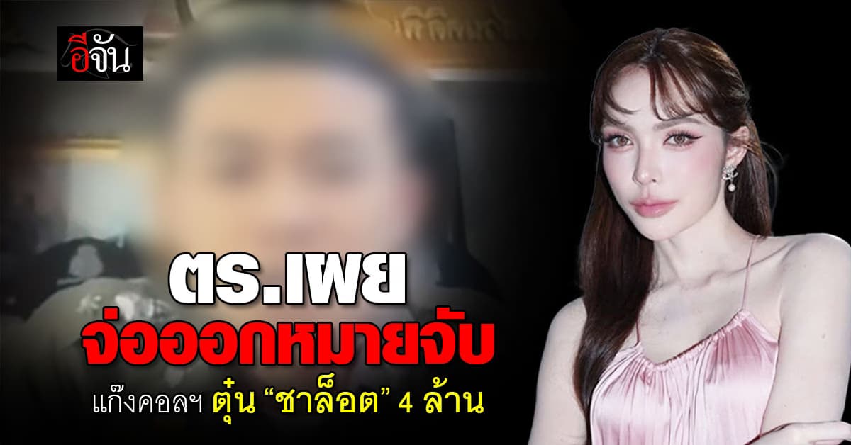 เตรียมออกหมายจับ “แก๊งคอลเซ็นเตอร์ อ้างเป็นตร.ตุ๋น “ชาล็อต” สูญเงิน 4 ล้าน