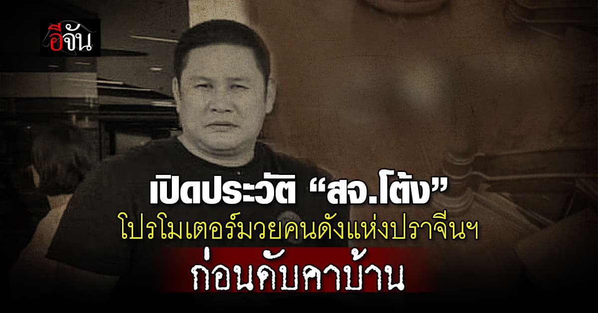 เปิดประวัติ “สจ.โต้ง” โปรโมเตอร์มวยคนดังแห่งเมืองปราจีนฯ – บุตรบุญธรรม “โกทร” ก่อนดับคาบ้าน  