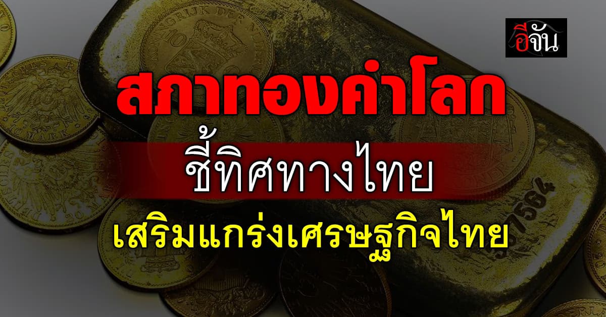 สภาทองคำโลก ชี้ทางรวย แนะไทย ใช้ทองคำเสริมการเติบโตทางเศรษฐกิจ