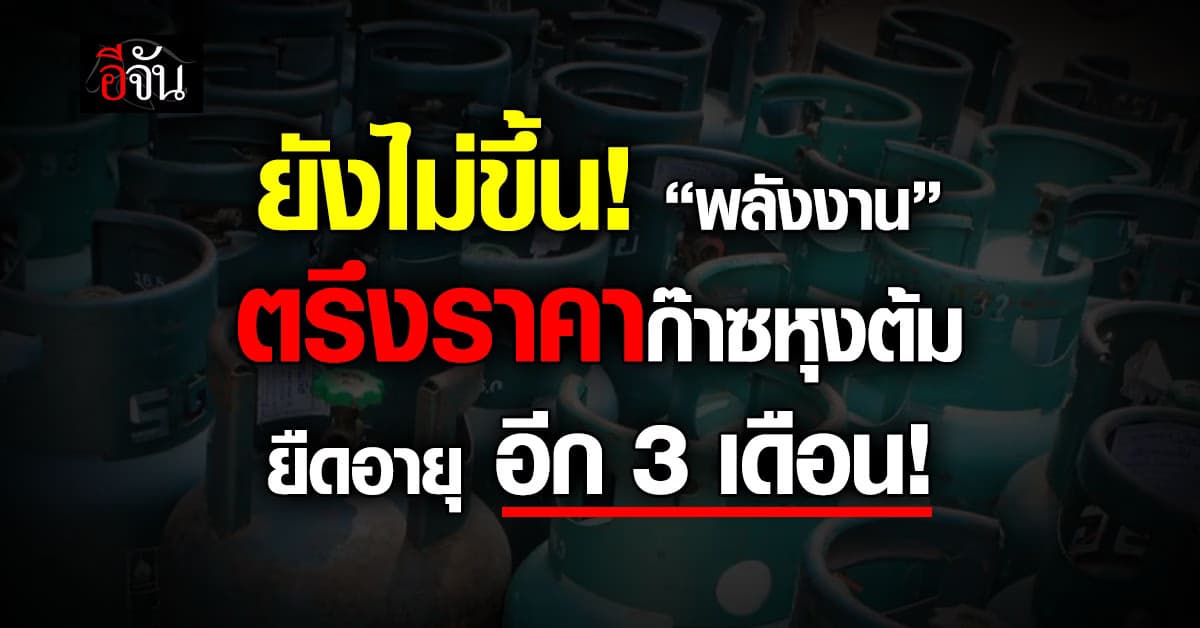 ยังไม่ขึ้น! พลังงาน สั่งตรึงราคาก๊าซหุงต้ม ยืดอายุออกไปอีก 3 เดือน