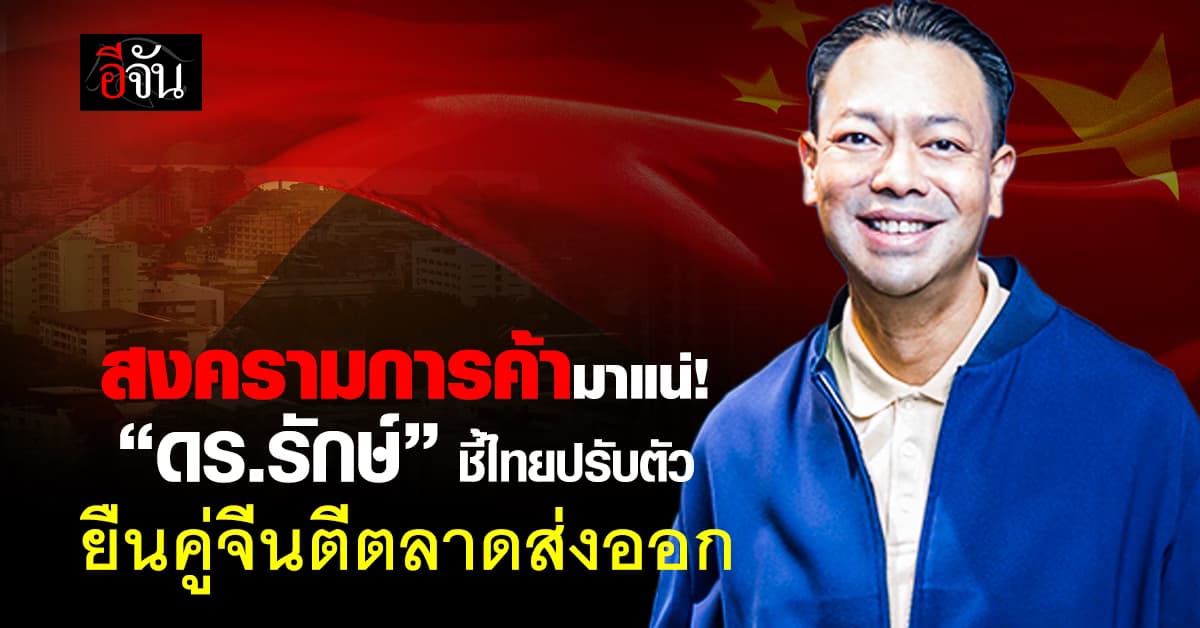 สงครามการค้ามาแน่! “ดร.รักษ์” ชี้ไทยปรับตัว แนะยืนคู่จีนตีตลาดส่งออก