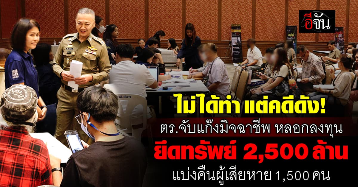 ตำรวจ จับแก๊งมิจฉาชีพ หลอกลงทุน ยึดทรัพย์ 2,500 ล้าน คืนผู้เสียหาย 1,500 คน