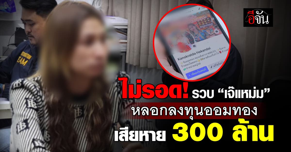 รวบ “เจ๊แหม่ม” หลอกลงทุนออมทอง – ยอดเสียหาย 300 ล้านบาท อ้างนำเงินไปหมุน