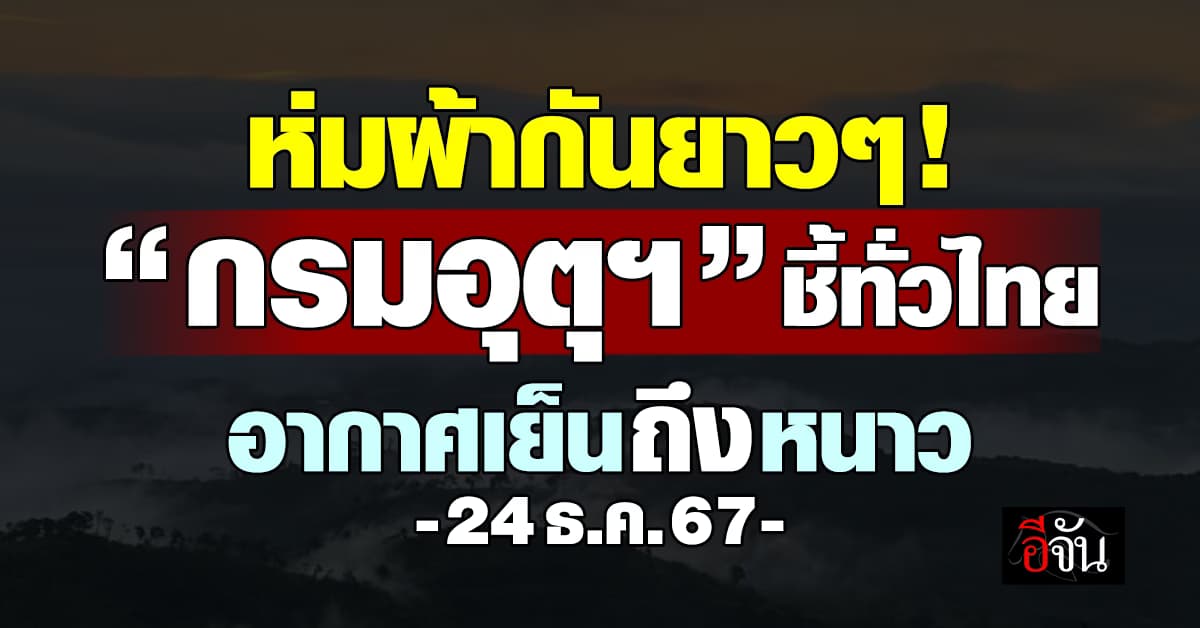 สภาพอากาศวันนี้ (24 ธ.ค.67) อุตุฯ ชี้ทั่วไทยอากาศเย็นถึงหนาว 