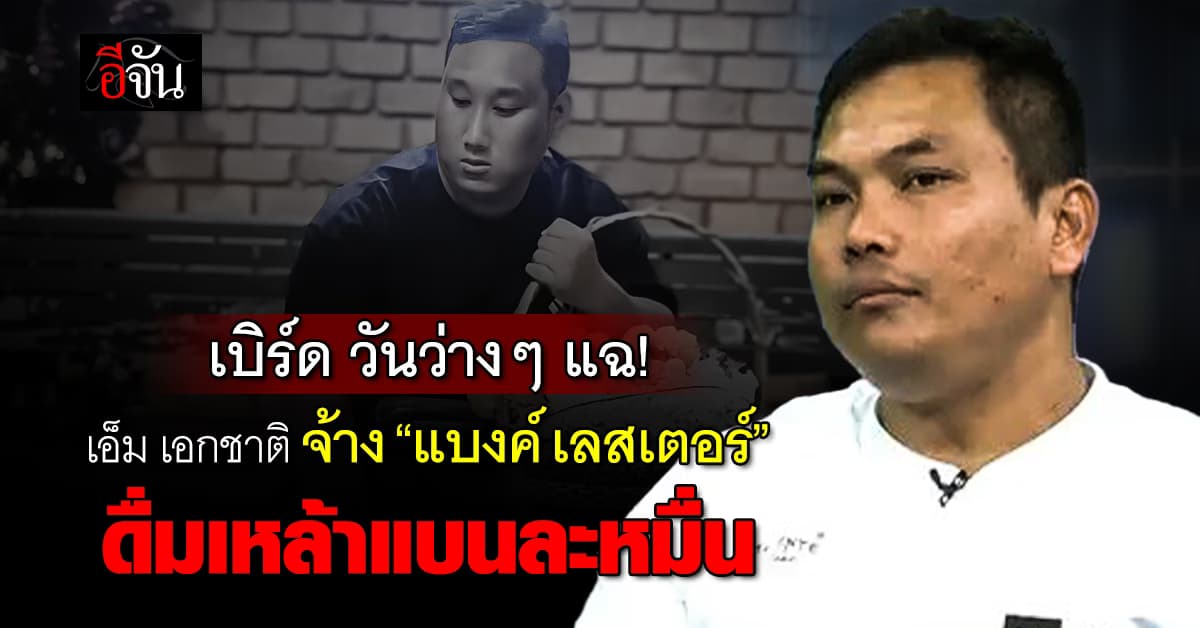 เบิร์ด วันว่างๆ แฉ! เอ็ม เอกชาติ จ้าง “แบงค์ เลสเตอร์” ดื่มเหล้าแบนละหมื่นบาท 