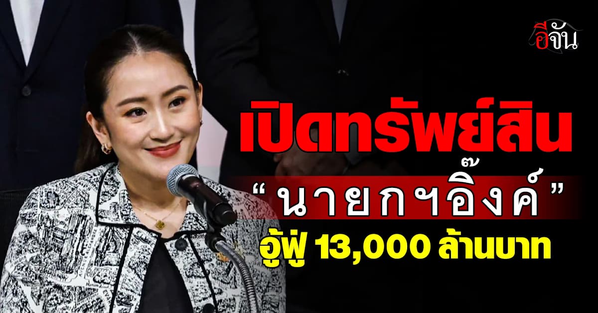 ป.ป.ช. เปิดคลังทรัพย์สิน “นายกฯอิ๊งค์” อู้ฟู่กว่า 1.3 หมื่นล้านบาท  – หนี้ 4 พันล้านบาท