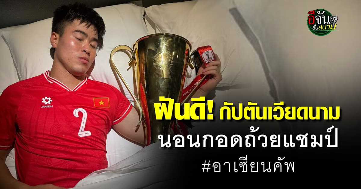 ฝันดีราตรีสวัสดิ์! กัปตันทีมชาติเวียดนามนอนกอดถ้วยแชมป์อาเซียนคัพ