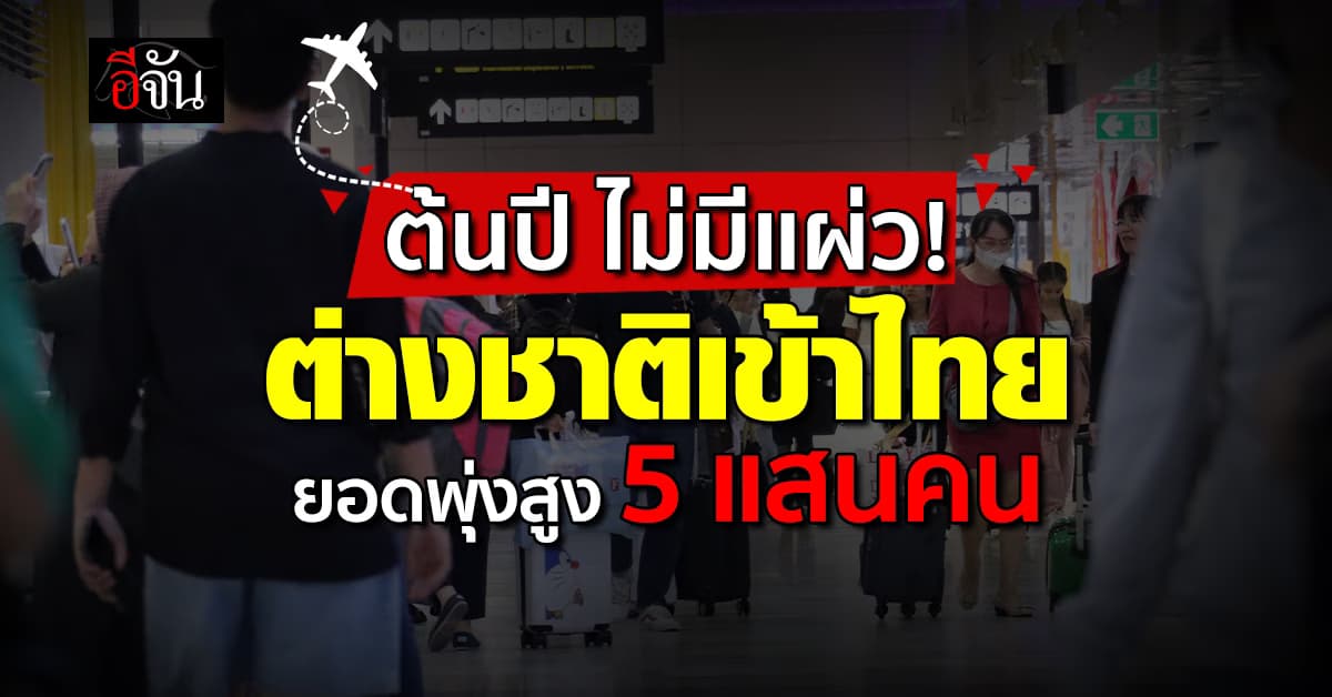 ต้นปีไม่มีแผ่ว ! ยอดต่างชาติเข้าไทย ต้นปี 68 เข้าแล้วกว่า 5 แสน
