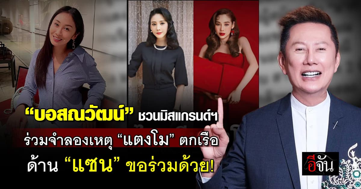 “บอสณวัฒน์” ชวนมิสแกรนด์ฯ ร่วมจำลองเหตุการณ์ “แตงโม” ตกเรือ ด้าน “แซน” ขอร่วมด้วย 