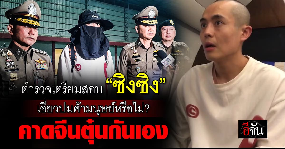 จับตา! ตำรวจเตรียมสอบ “ซิงซิง” เอี่ยวค้ามนุษย์หรือไม่ – คาดจีนตุ๋นกันเอง