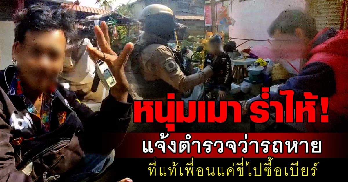 หนุ่มเมา ร่ำไห้! แจ้งตำรวจว่ารถหาย ที่แท้เพื่อนแค่ขี่ไปซื้อเบียร์