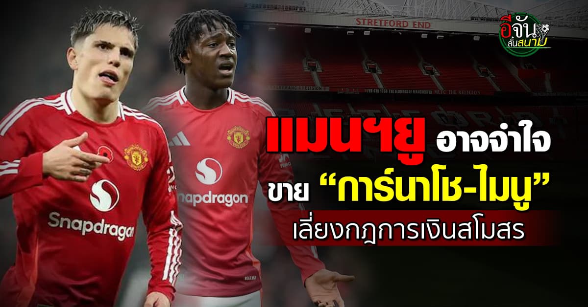 แมนฯยู อาจพิจารณาขาย “การ์นาโช-ไมนู” หลังเสี่ยงผิดกฎการเงินสโมสร