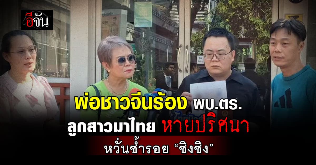พ่อชาวจีนร้อง ผบ.ตร. ลูกสาวมาไทย หายปริศนา หวั่นซ้ำรอย “ซิงซิง” 