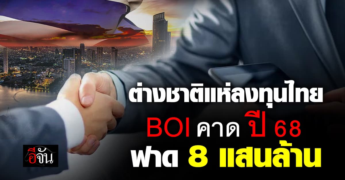 ต่างชาติแห่ลงทุนไทย BOI คาด ปี 68 ลงทุนกว่า 8 แสนล้าน