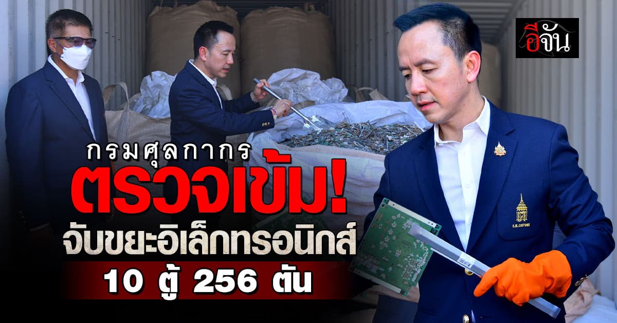 กรมศุลกากร ตรวจเข้ม! จับขยะอิเล็กทรอนิกส์ 10 ตู้ 256 ตัน