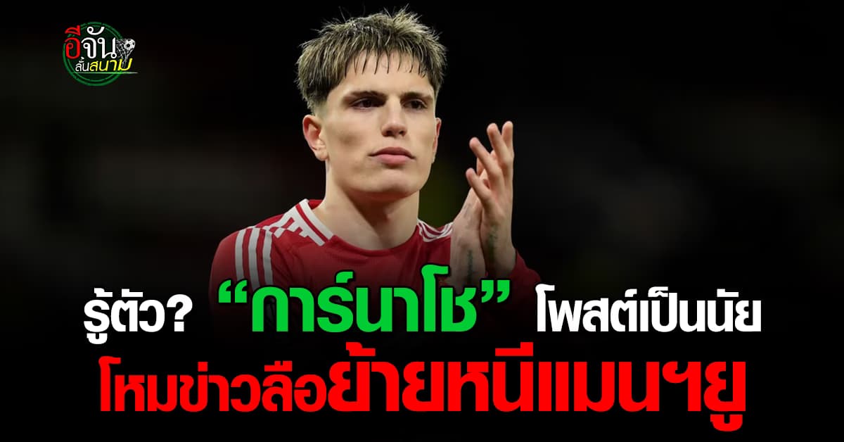 รู้อนาคต? “การ์นาโช” โพสต์เป็นนัย โหมข่าวลือย้ายหนีแมนฯยู