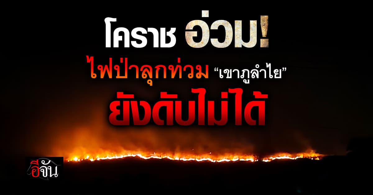 ไฟป่าลุกท่วม “เขาภูลำไย” จนท. ยังคุมเพลิงไม่ได้ เพราะเป็นพื้นที่เสี่ยง อาจจะมีระเบิด  