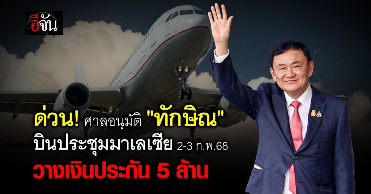 ด่วน! ศาลอนุมัติ “ทักษิณ” บินประชุมมาเลเซีย 2-3 ก.พ.68
