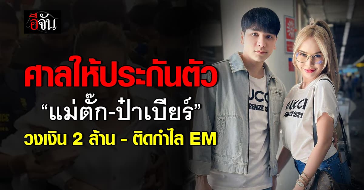 ศาลให้ประกันตัว “แม่ตั๊ก-ป๋าเบียร์” วงเงิน 2 ล้าน – ติดกำไล EM
