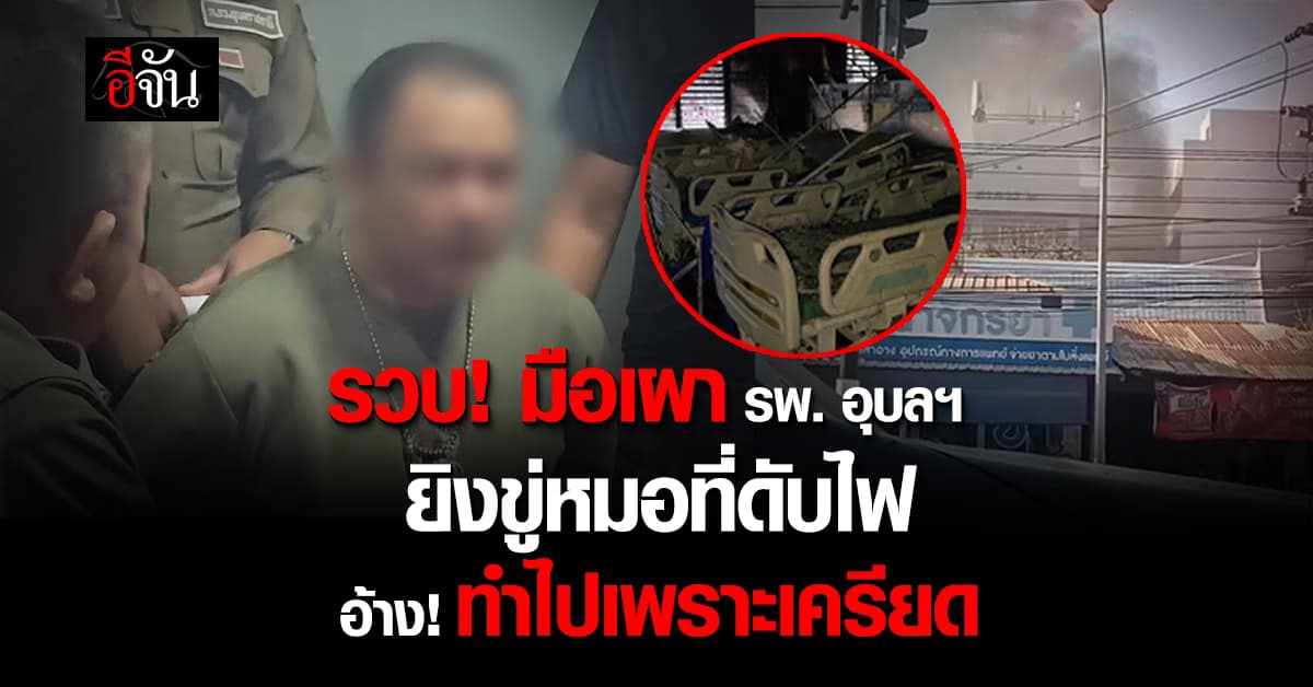 จับแล้ว! มือเผาโรงพยาบาล อุบลฯ ยิงขู่หมอที่ดับไฟ อ้าง! ทำไปเพราะเครียด 