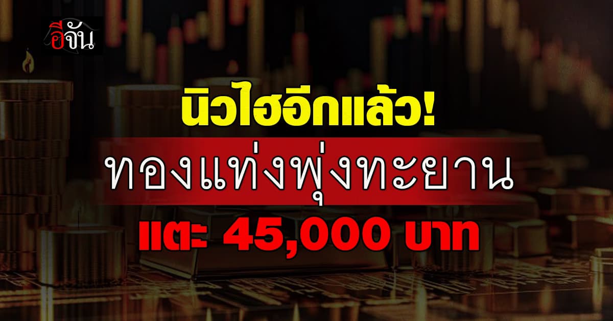 ทองทำนิวไฮอีกแล้ว! ปิดตลาดขึ้น 350 บาท ทองแท่งทำสถิติ แตะ 45,000 บาท