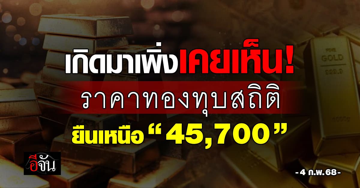 ราคาทองวันนี้ (4 ก.พ.68) ทองทุบสถิติใหม่ ราคาทะลุ 45,700 บาท