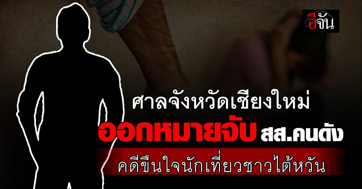 ศาลจังหวัดเชียงใหม่ ออกหมายจับ สส.คนดัง คดีขืนใจนักเที่ยวชาวไต้หวัน