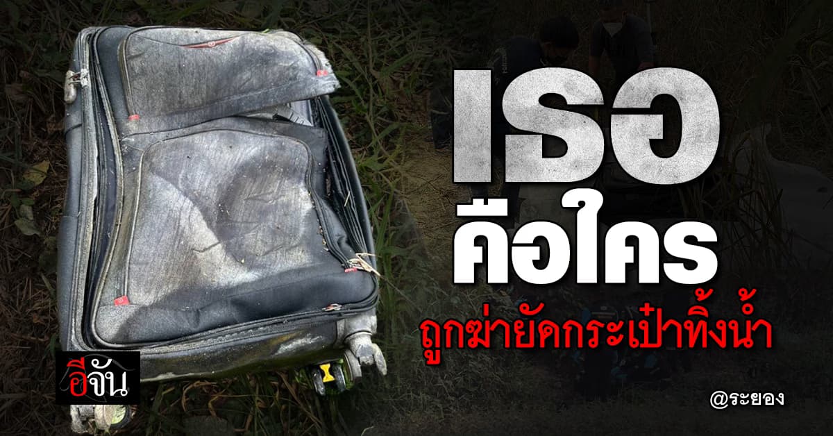 เธอคือใคร ถูกฆ่ายัดกระเป๋าทิ้งน้ำ : ระยอง